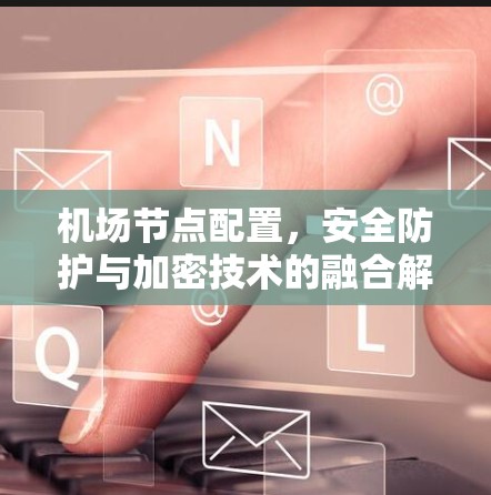 机场节点配置，安全防护与加密技术的融合解决方案