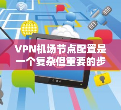 VPN机场节点配置是一个复杂但重要的步骤，尤其在需要高安全性和稳定性的情况下。以下是一个详细的VPN机场节点配置教程，涵盖基本步骤、安全策略和配置细节