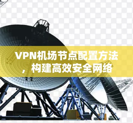 VPN机场节点配置方法，构建高效安全网络