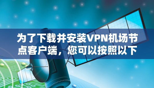 为了下载并安装VPN机场节点客户端，您可以按照以下步骤进行