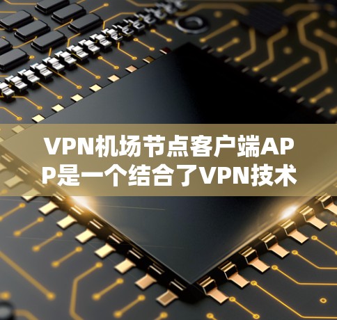 VPN机场节点客户端APP是一个结合了VPN技术与机场网络环境的软件应用，主要用于加密数据传输、网络监控和安全连接。以下是对该应用的详细总结