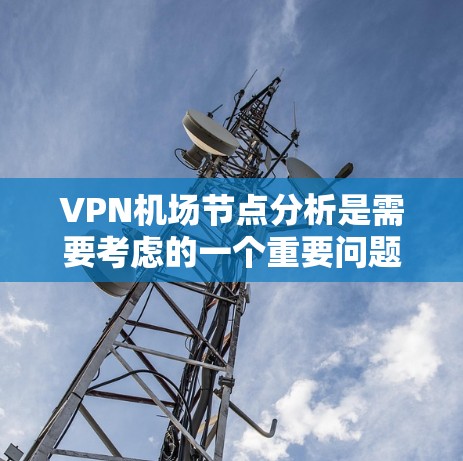 VPN机场节点分析是需要考虑的一个重要问题，尤其是在规划机场网络、部署VPN设备或者优化现有VPN设备时。以下是 VPN 飞机场节点分析的常见步骤和要点