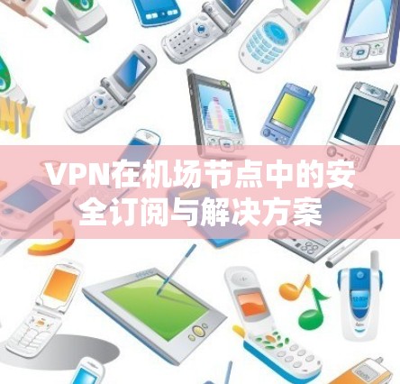 VPN在机场节点中的安全订阅与解决方案
