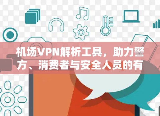 机场VPN解析工具,助力警方、消费者与安全人员的有效应对 机场VPN解析工具,助力警方、消费者与安全人员的有效应对
