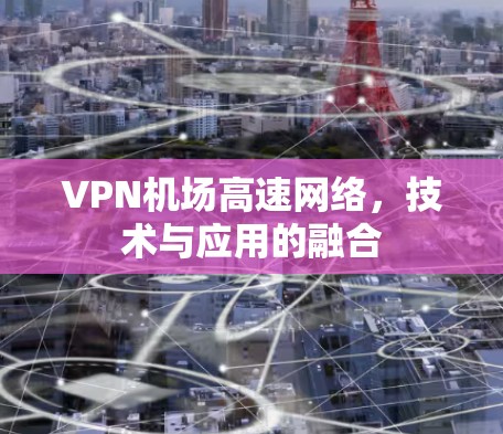 VPN机场高速网络，技术与应用的融合