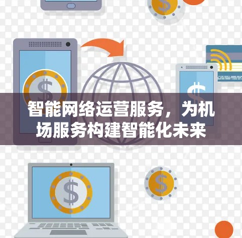 智能网络运营服务，为机场服务构建智能化未来