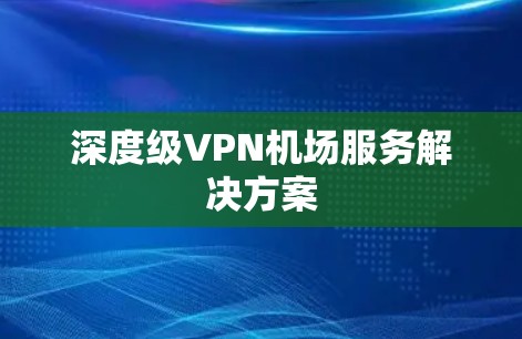 深度级VPN机场服务解决方案