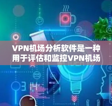 VPN机场分析软件是一种用于评估和监控VPN机场安全性的工具，可以帮助警方、运营商或安全机构更好地了解和防范VPN机场的风险。以下是几种常用的VPN机场分析软件及其特点
