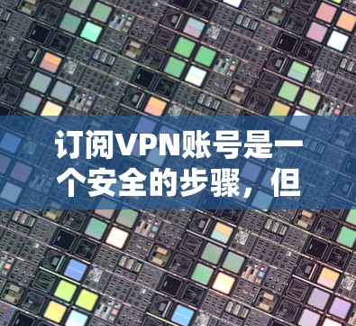 订阅VPN账号是一个安全的步骤，但需要仔细规划以确保安全。以下是一个清晰的步骤指南