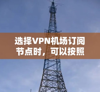 选择VPN机场订阅节点时，可以按照以下步骤进行，确保安全、高效和符合用户需求
