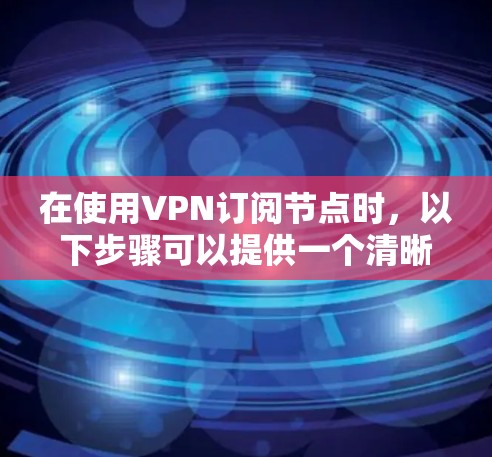 在使用VPN订阅节点时，以下步骤可以提供一个清晰的指南