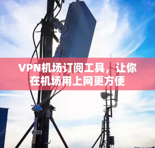 VPN机场订阅工具，让你在机场用上网更方便