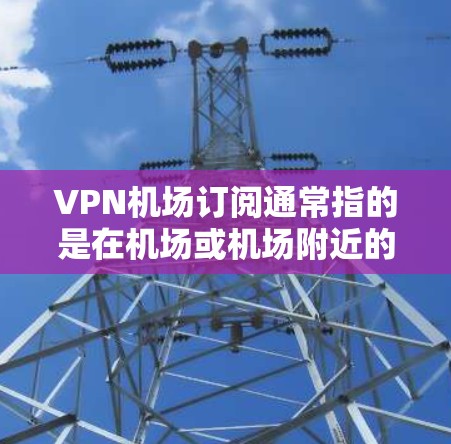 VPN机场订阅通常指的是在机场或机场附近的VPN服务。以下是关于VPN机场订阅的一些关键信息和步骤 VPN机场订阅通常指的是在机场或机场附近的VPN服务。以下是关于VPN机场订阅的一些关键信息和步骤