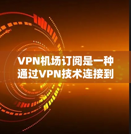VPN机场订阅是一种通过VPN技术连接到机场或附近的车站，解决流量不足问题的策略。以下是关于VPN机场订阅的详细步骤和信息