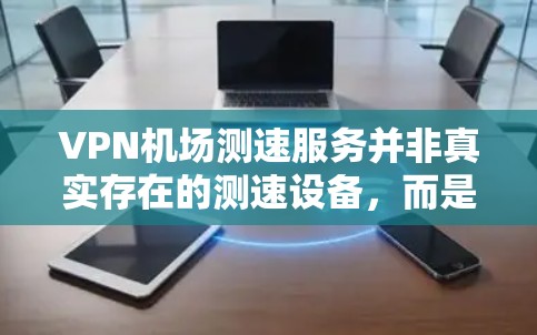 VPN机场测速服务并非真实存在的测速设备，而是被误解或混淆了实际存在的测速技术。以下是分步的解释