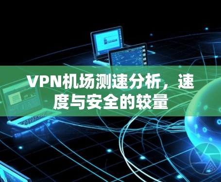 VPN机场测速分析，速度与安全的较量