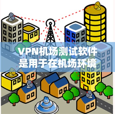 VPN机场测试软件是用于在机场环境进行VPN测试的工具，旨在确保在模拟真实机场环境下进行数据或文件传输的安全性。以下是关于VPN机场测试软件的详细信息