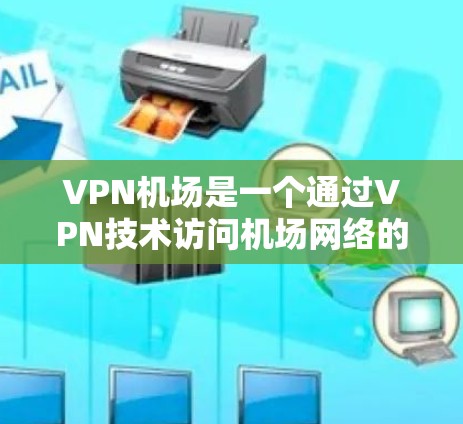 VPN机场是一个通过VPN技术访问机场网络的特殊应用场景。尽管听起来有点奇怪，但VPN技术可以将机场的网络流量隐藏，为用户提供访问服务。以下是对这一概念的详细分析
