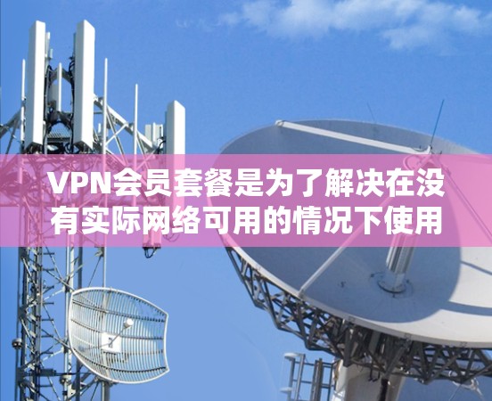 VPN会员套餐是为了解决在没有实际网络可用的情况下使用视频通话服务而设计的付费服务。以下是一个详细的说明 VPN会员套餐是为了解决在没有实际网络可用的情况下使用视频通话服务而设计的付费服务。以下是一个详细的说明