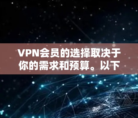 VPN会员的选择取决于你的需求和预算。以下是一些常见VPN平台及其特点，供你参考