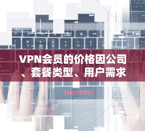 VPN会员的价格因公司、套餐类型、用户需求等因素而异，选择时应根据具体需求和预算进行调整。以下是一些关键点