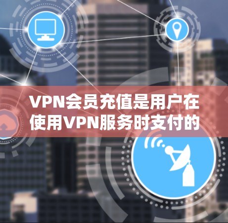 VPN会员充值是用户在使用VPN服务时支付的费用，以获取会员权限或更多功能。以下是关于VPN会员充值的详细信息