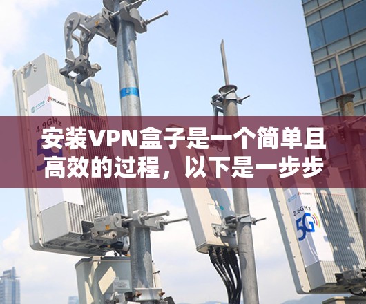 安装VPN盒子是一个简单且高效的过程,以下是一步步的指南 安装VPN盒子是一个简单且高效的过程,以下是一步步的指南