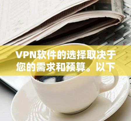 VPN软件的选择取决于您的需求和预算。以下是几种推荐的VPN软件，根据不同的需求和功能特点提供不同的推荐