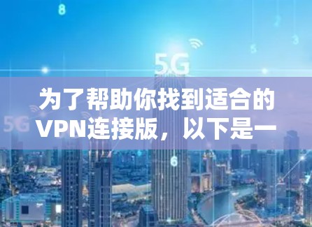 为了帮助你找到适合的VPN连接版,以下是一些推荐 为了帮助你找到适合的VPN连接版,以下是一些推荐