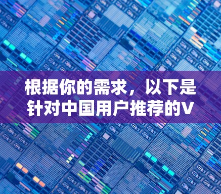 根据你的需求,以下是针对中国用户推荐的VPN客户端及其推荐理由 根据你的需求,以下是针对中国用户推荐的VPN客户端及其推荐理由