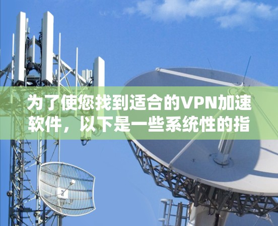 为了使您找到适合的VPN加速软件，以下是一些系统性的指南和建议