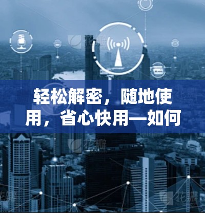轻松解密,随地使用,省心快用—如何轻松安装并使用VPN客户端 轻松解密,随地使用,省心快用—如何轻松安装并使用VPN客户端