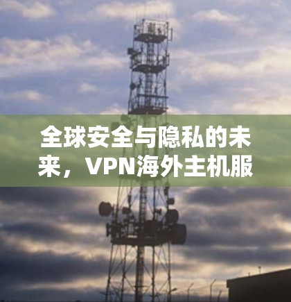 全球安全与隐私的未来,VPN海外主机服务的机遇与挑战 全球安全与隐私的未来,VPN海外主机服务的机遇与挑战