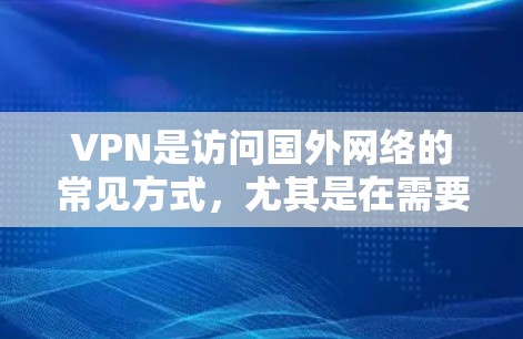 VPN是访问国外网络的常见方式，尤其是在需要下载游戏、视频或在线资源时非常有用。以下是一些VPN推荐，帮助您方便地访问海外游戏和视频内容
