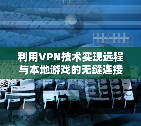 利用VPN技术实现远程与本地游戏的无缝连接，打造沉浸式游戏体验