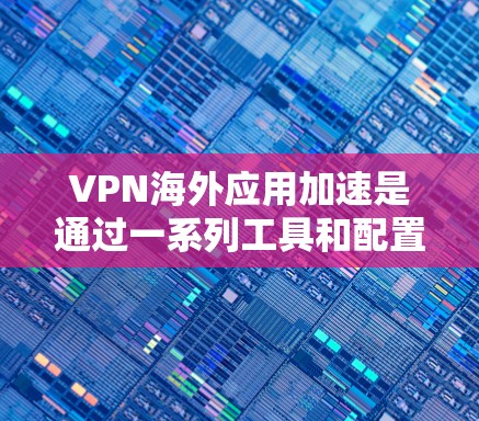 VPN海外应用加速是通过一系列工具和配置来提升VPN应用性能的过程。以下是详细的步骤指南