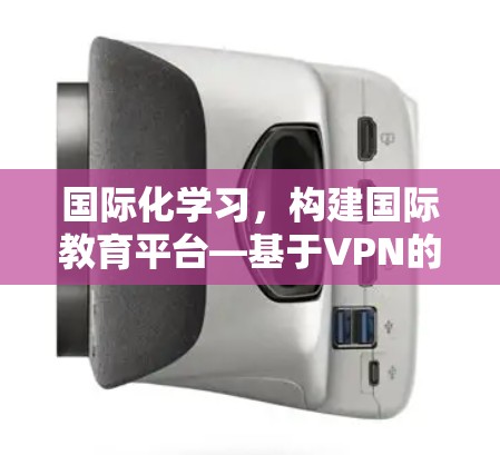 国际化学习,构建国际教育平台—基于VPN的海外学校网络方案 国际化学习,构建国际教育平台—基于VPN的海外学校网络方案