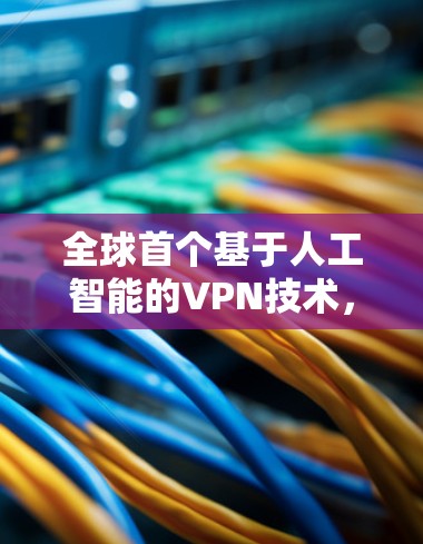 全球首个基于人工智能的VPN技术，保障网络主权与安全的创新