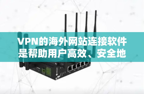 VPN的海外网站连接软件是帮助用户高效、安全地访问外国网站的工具。以下是一个结构化的总结，涵盖软件的主要功能和注意事项
