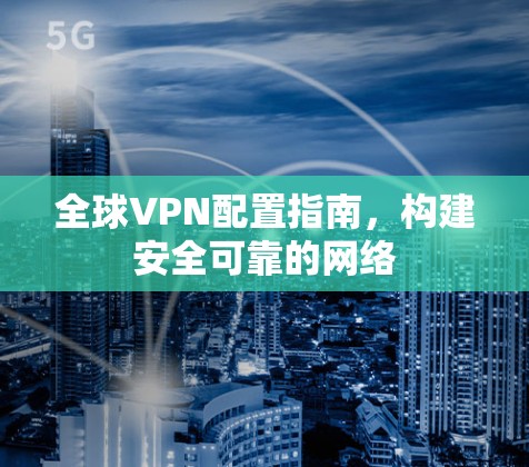 全球VPN配置指南，构建安全可靠的网络
