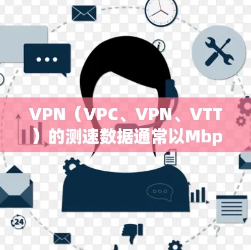 VPN（VPC、VPN、VTT）的测速数据通常以Mbps（兆比特每秒）为单位，具体数据因服务而异，但以下是一些常见的VPN网络的测速情况