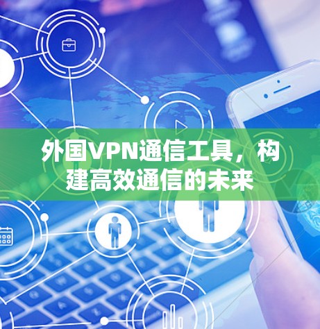 外国VPN通信工具，构建高效通信的未来