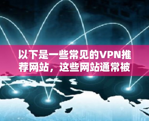 以下是一些常见的VPN推荐网站,这些网站通常被认为是可信且安全的 以下是一些常见的VPN推荐网站,这些网站通常被认为是可信且安全的