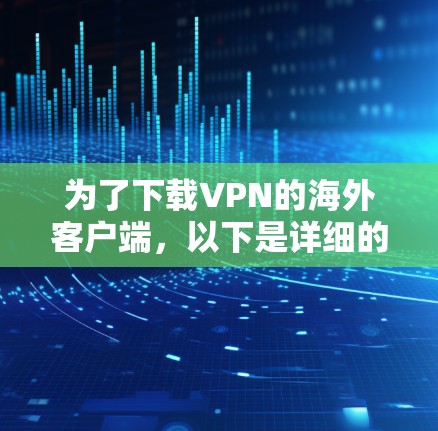 为了下载VPN的海外客户端，以下是详细的步骤和建议
