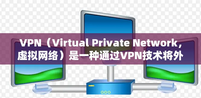 VPN（Virtual Private Network，虚拟网络）是一种通过VPN技术将外部网络与内部网络隔离，保护用户隐私和网络安全的方法。以下是关于VPN的详细介绍