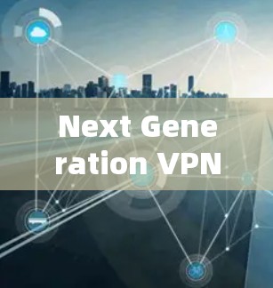 Next Generation VPN 网络技术,全球视野下的网络安全新威胁 Next Generation VPN 网络技术,全球视野下的网络安全新威胁