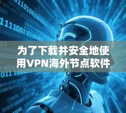 为了下载并安全地使用VPN海外节点软件，可以按照以下步骤进行