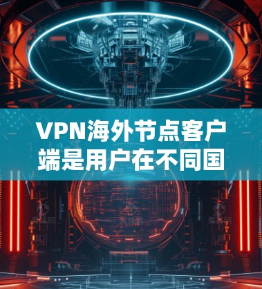 VPN海外节点客户端是用户在不同国家或地区的设备用于VPN连接的重要工具。这些客户端支持用户在海外建立VPN连接，保护用户的信息安全。以下是关于VPN海外节点客户端的详细信息