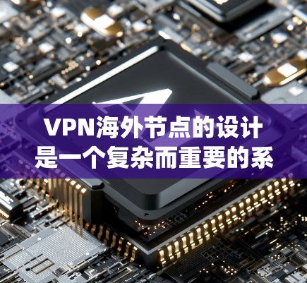 VPN海外节点的设计是一个复杂而重要的系统工程，涉及多个方面，以下是对 VPN 外国节点方案设计的全面分析和总结