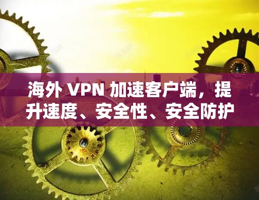 海外 VPN 加速客户端,提升速度、安全性、安全防护技术 海外 VPN 加速客户端,提升速度、安全性、安全防护技术